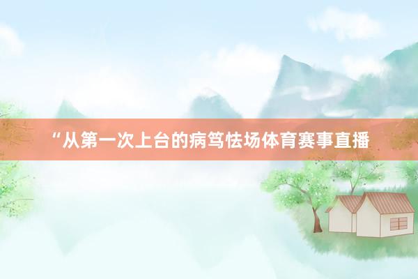 “从第一次上台的病笃怯场体育赛事直播