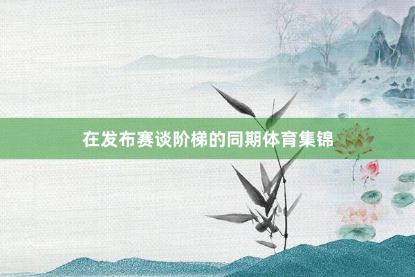 在发布赛谈阶梯的同期体育集锦