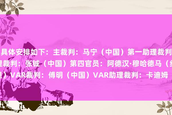 具体安排如下：主裁判：马宁（中国）第一助理裁判：周飞（中国）第二助理裁判：张铖（中国）第四官员：阿德汉·穆哈德马（约旦）VAR裁判：傅明（中国）VAR助理裁判：卡迪姆（阿联酋）    体育录像/图片