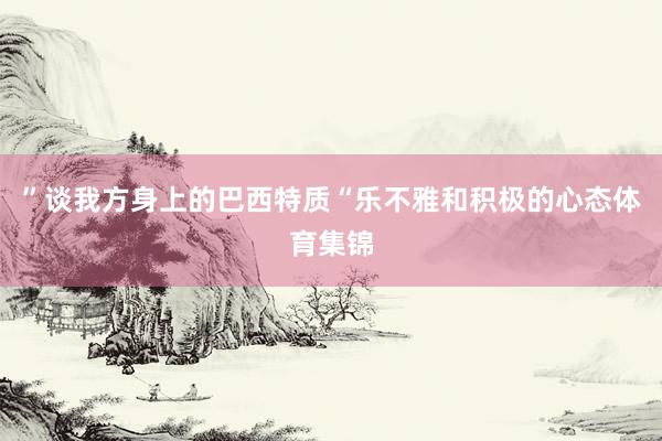 ”谈我方身上的巴西特质“乐不雅和积极的心态体育集锦