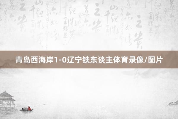 青岛西海岸1-0辽宁铁东谈主体育录像/图片
