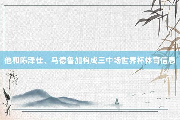 他和陈泽仕、马德鲁加构成三中场世界杯体育信息