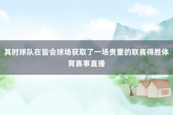 其时球队在皆会球场获取了一场贵重的联赛得胜体育赛事直播