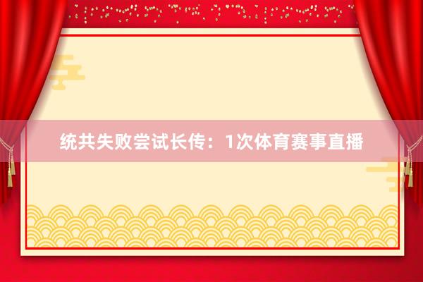 统共失败尝试长传：1次体育赛事直播