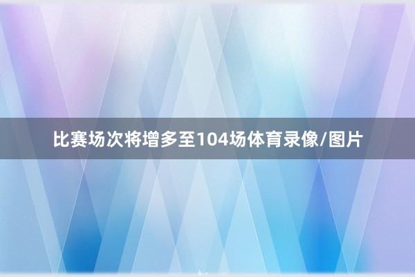 比赛场次将增多至104场体育录像/图片