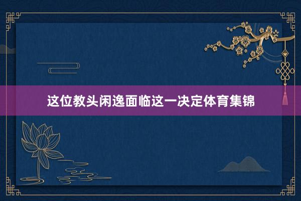 这位教头闲逸面临这一决定体育集锦