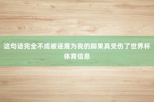 这句话完全不成被诬蔑为我的脚果真受伤了世界杯体育信息