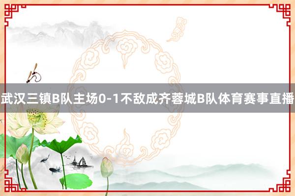 武汉三镇B队主场0-1不敌成齐蓉城B队体育赛事直播