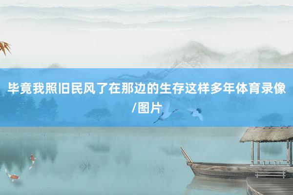 毕竟我照旧民风了在那边的生存这样多年体育录像/图片