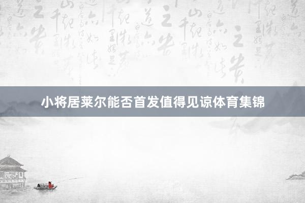 小将居莱尔能否首发值得见谅体育集锦