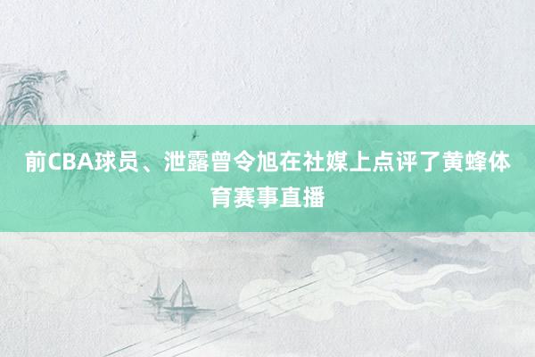 前CBA球员、泄露曾令旭在社媒上点评了黄蜂体育赛事直播