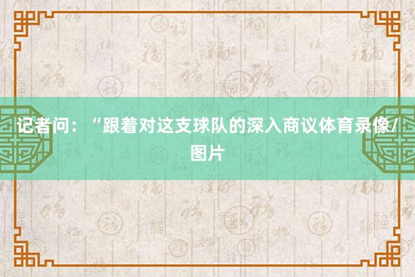 记者问:“跟着对这支球队的深入商议体育录像/图片