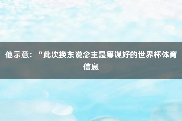 他示意：“此次换东说念主是筹谋好的世界杯体育信息