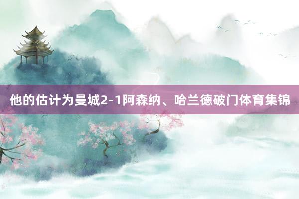 他的估计为曼城2-1阿森纳、哈兰德破门体育集锦