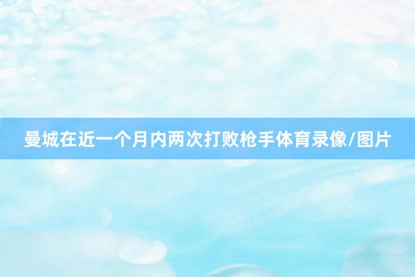 曼城在近一个月内两次打败枪手体育录像/图片