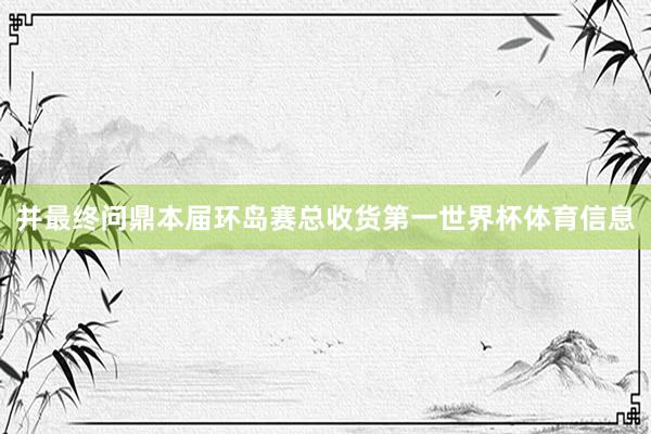 并最终问鼎本届环岛赛总收货第一世界杯体育信息