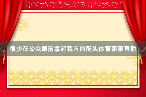 很少在公众眼前拿起我方的配头体育赛事直播