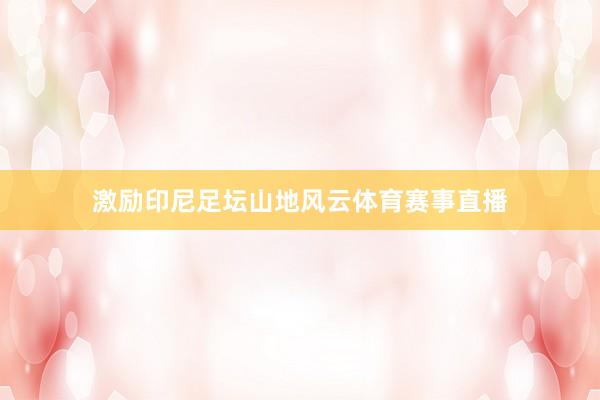 激励印尼足坛山地风云体育赛事直播