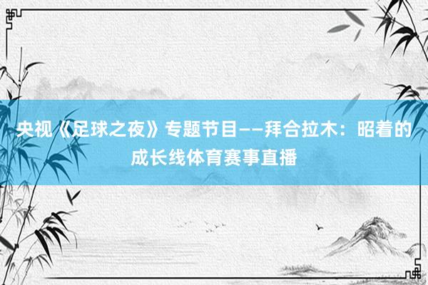 央视《足球之夜》专题节目——拜合拉木：昭着的成长线体育赛事直播