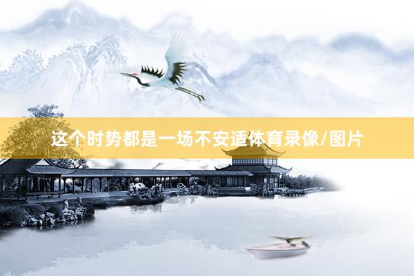 这个时势都是一场不安适体育录像/图片