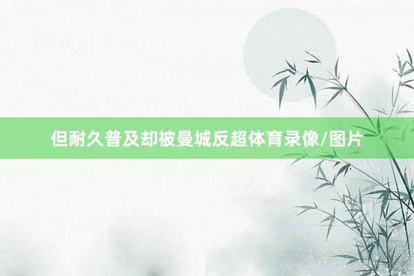 但耐久普及却被曼城反超体育录像/图片