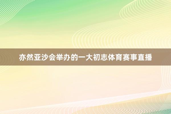 亦然亚沙会举办的一大初志体育赛事直播