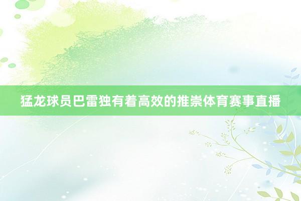 猛龙球员巴雷独有着高效的推崇体育赛事直播