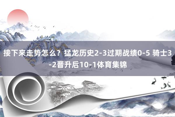 接下来走势怎么？猛龙历史2-3过期战绩0-5 骑士3-2晋升后10-1体育集锦