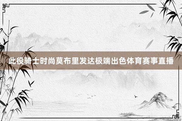 此役骑士时尚莫布里发达极端出色体育赛事直播