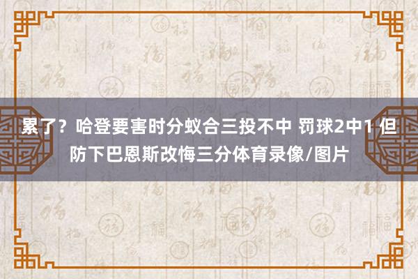 累了?哈登要害时分蚁合三投不中 罚球2中1 但防下巴恩斯改悔三分体育录像/图片