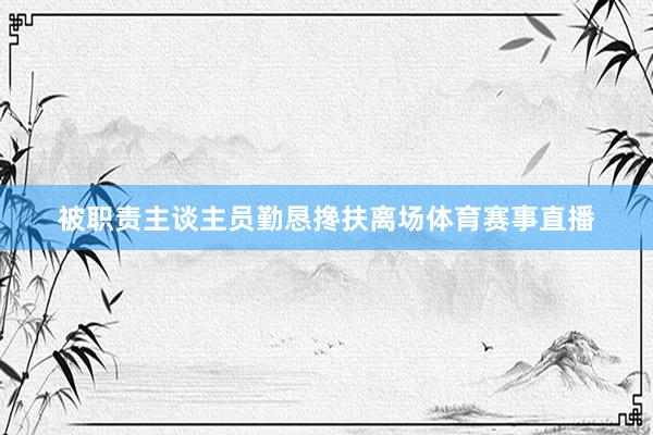 被职责主谈主员勤恳搀扶离场体育赛事直播