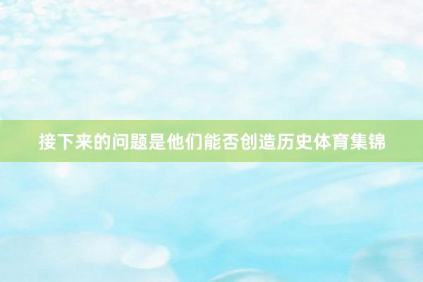 接下来的问题是他们能否创造历史体育集锦