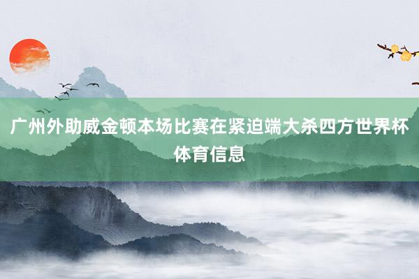 广州外助威金顿本场比赛在紧迫端大杀四方世界杯体育信息