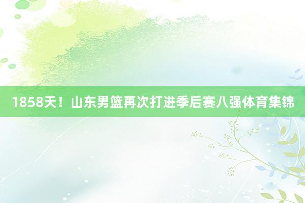 1858天!山东男篮再次打进季后赛八强体育集锦