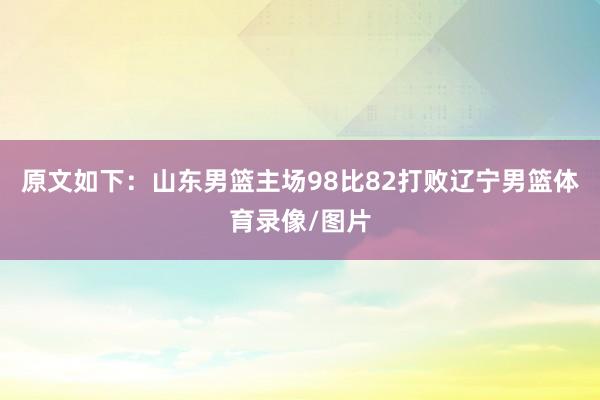 原文如下：山东男篮主场98比82打败辽宁男篮体育录像/图片