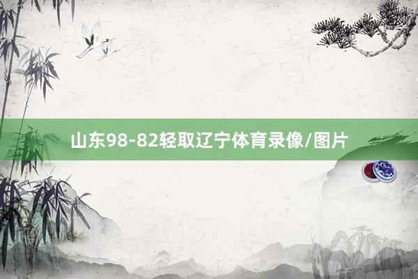 山东98-82轻取辽宁体育录像/图片