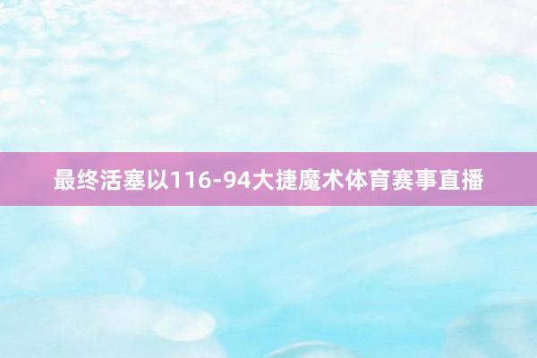 最终活塞以116-94大捷魔术体育赛事直播