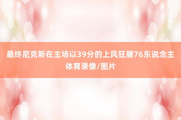 最终尼克斯在主场以39分的上风狂屠76东说念主体育录像/图片