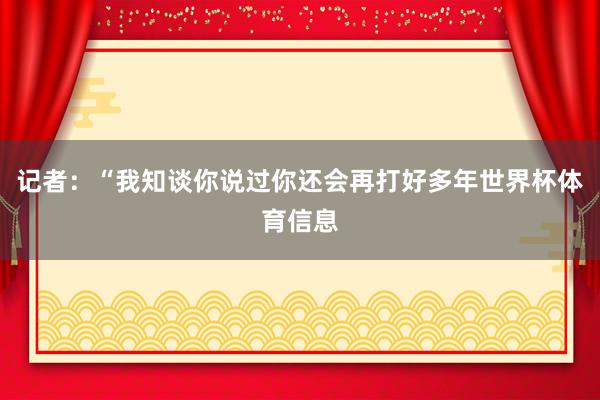 记者：“我知谈你说过你还会再打好多年世界杯体育信息