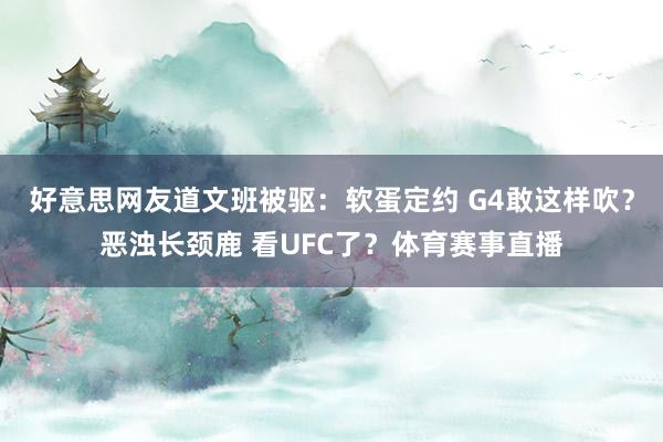 好意思网友道文班被驱：软蛋定约 G4敢这样吹？恶浊长颈鹿 看UFC了？体育赛事直播