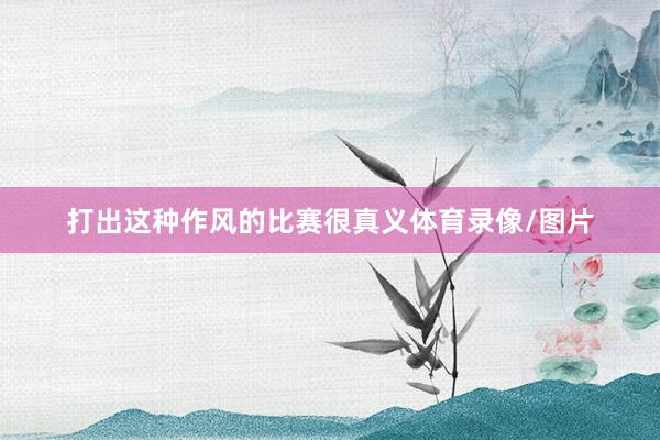 打出这种作风的比赛很真义体育录像/图片