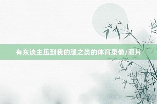 有东谈主压到我的腿之类的体育录像/图片