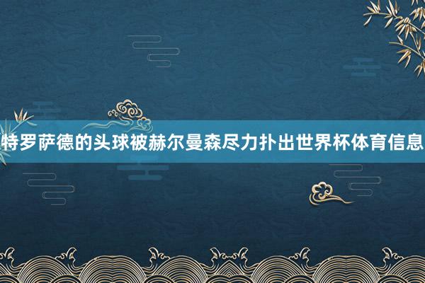 特罗萨德的头球被赫尔曼森尽力扑出世界杯体育信息