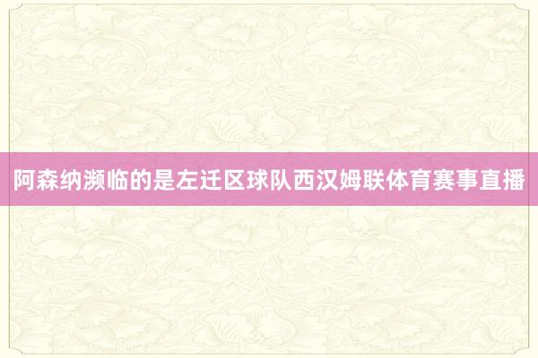 阿森纳濒临的是左迁区球队西汉姆联体育赛事直播