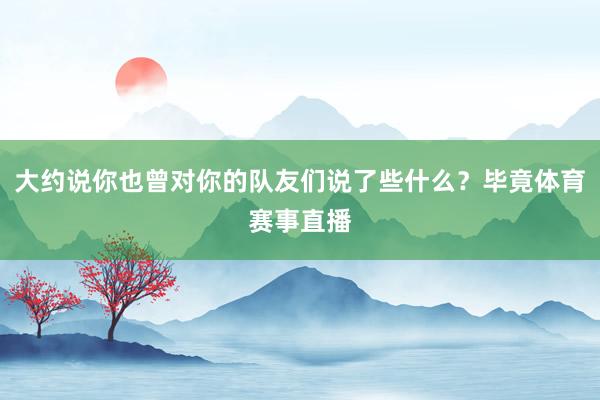 大约说你也曾对你的队友们说了些什么？毕竟体育赛事直播