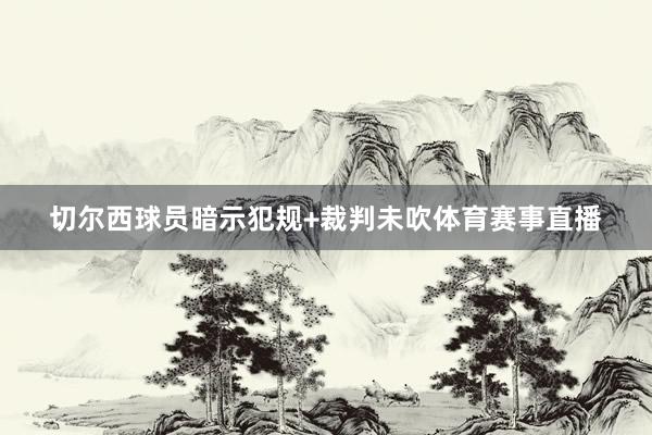 切尔西球员暗示犯规+裁判未吹体育赛事直播