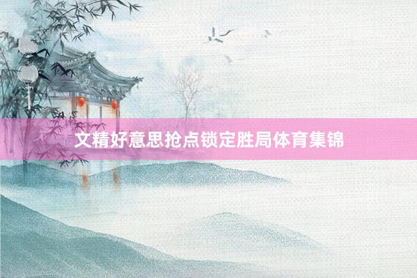 文精好意思抢点锁定胜局体育集锦