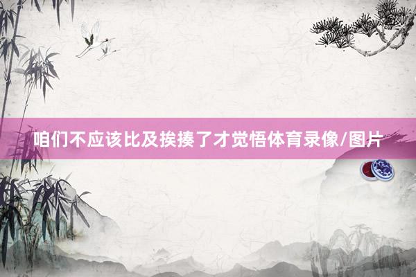 咱们不应该比及挨揍了才觉悟体育录像/图片