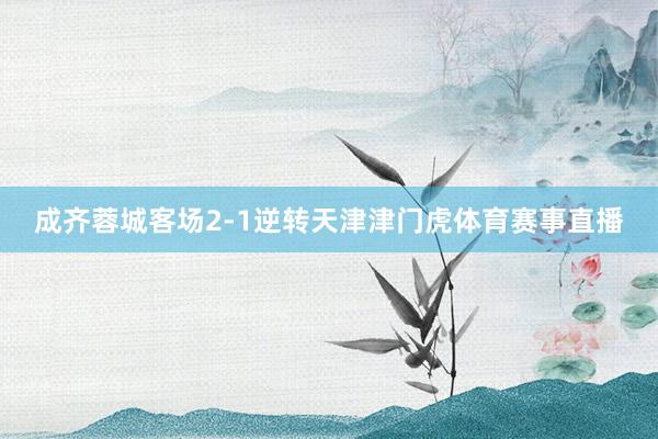 成齐蓉城客场2-1逆转天津津门虎体育赛事直播