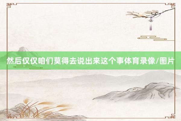 然后仅仅咱们莫得去说出来这个事体育录像/图片
